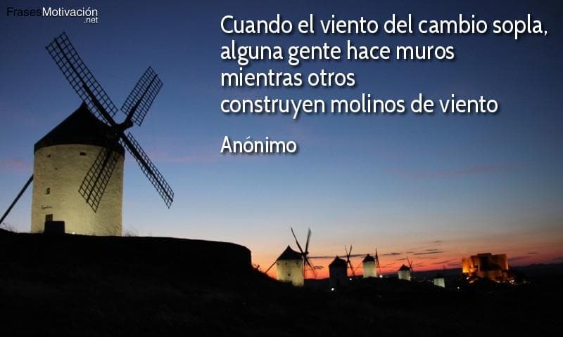 Cuando el viento del cambio sopla, alguna gente hace muros mientras otros construyen molinos de viento - Anónimo