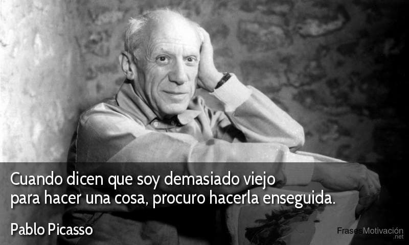  Cuando dicen que soy demasiado viejo para hacer una cosa, procuro hacerla enseguida.  - Pablo Picasso