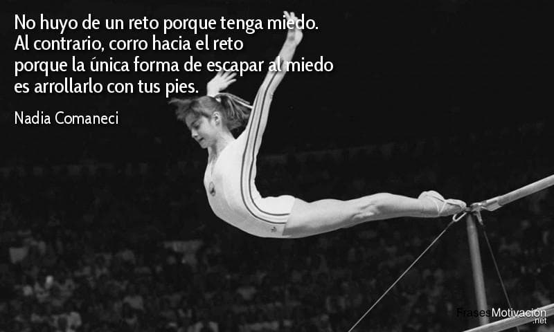 No huyo de un reto porque tenga miedo. Al contrario, corro hacia el reto porque la única forma de escapar al miedo es arrollarlo con tus pies. - Nadia Comaneci