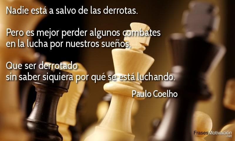  Nadie está a salvo de las derrotas. Pero es mejor perder algunos combates en la lucha por nuestros sueños, que ser derrotado sin saber siquiera por qué se está luchando.  - Paulo Coelho