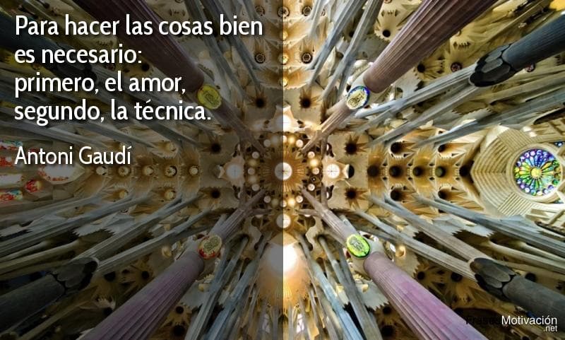 Para hacer las cosas bien es necesario: primero, el amor, segundo, la técnica.  - Antoni Gaudí