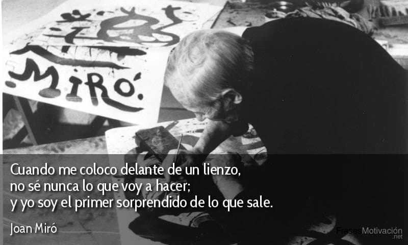  Cuando me coloco delante de un lienzo, no sé nunca lo que voy a hacer; y yo soy el primer sorprendido de lo que sale.  - Joan Miró