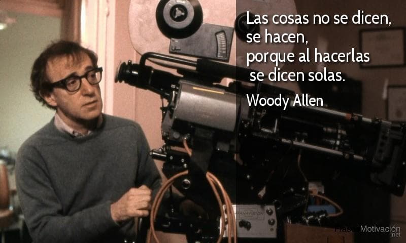 Las cosas no se dicen, se hacen, porque al hacerlas se dicen solas. - Woody Allen