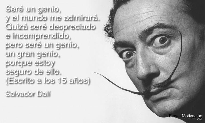 Seré un genio, y el mundo me admirará. Quizá seré despreciado e incomprendido, pero seré un genio, un gran genio, porque estoy seguro de ello. (Escrito a los 15 años) - Salvador Dalí